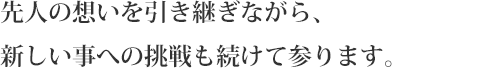 先人の想いを引き継ぎながら、新しい事への挑戦も続けて参ります。